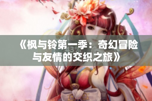 《枫与铃第一季：奇幻冒险与友情的交织之旅》