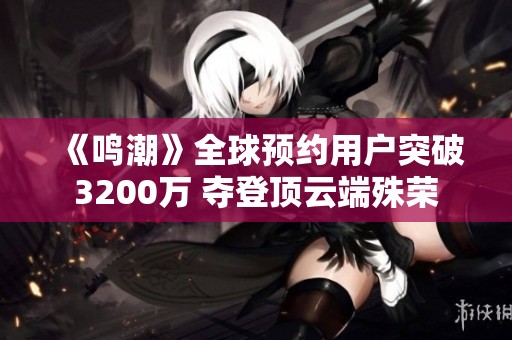《鸣潮》全球预约用户突破3200万 夺登顶云端殊荣