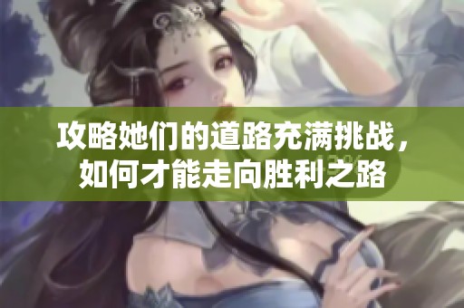 攻略她们的道路充满挑战，如何才能走向胜利之路