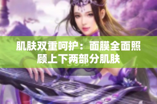 肌肤双重呵护：面膜全面照顾上下两部分肌肤