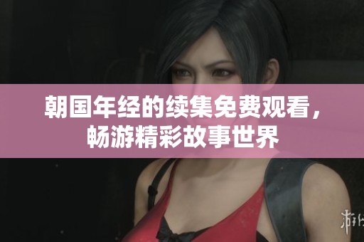 朝国年经的续集免费观看，畅游精彩故事世界