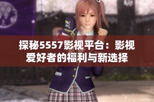 探秘5557影视平台：影视爱好者的福利与新选择