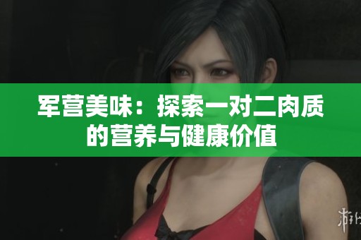 军营美味：探索一对二肉质的营养与健康价值