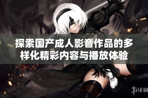探索国产成人影音作品的多样化精彩内容与播放体验