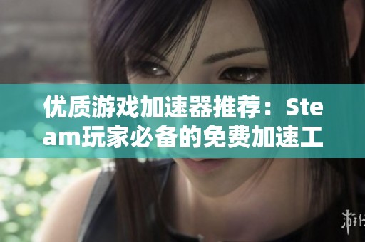 优质游戏加速器推荐：Steam玩家必备的免费加速工具攻略