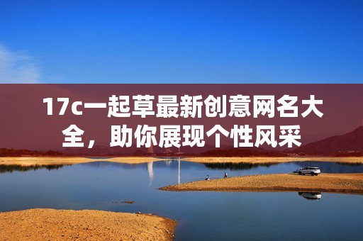 17c一起草最新创意网名大全，助你展现个性风采