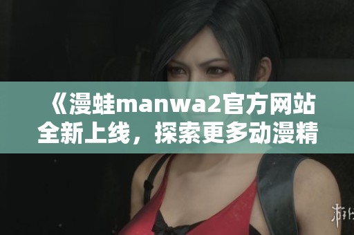 《漫蛙manwa2官方网站全新上线，探索更多动漫精彩内容》