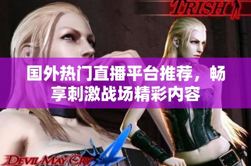 国外热门直播平台推荐，畅享刺激战场精彩内容