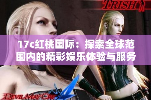 17c红桃国际：探索全球范围内的精彩娱乐体验与服务