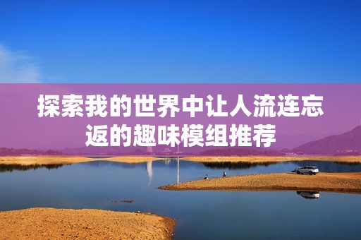 探索我的世界中让人流连忘返的趣味模组推荐