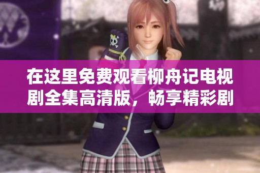 在这里免费观看柳舟记电视剧全集高清版，畅享精彩剧情！