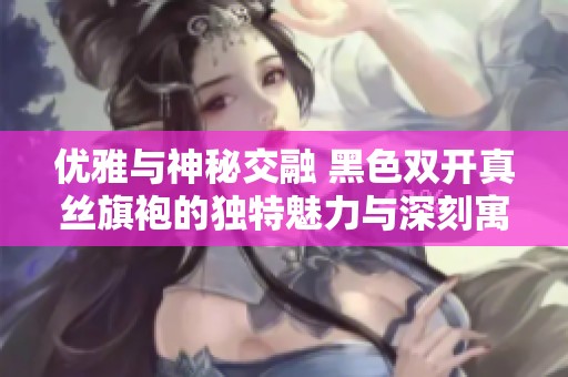 优雅与神秘交融 黑色双开真丝旗袍的独特魅力与深刻寓意
