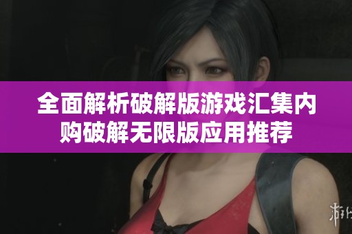 全面解析破解版游戏汇集内购破解无限版应用推荐