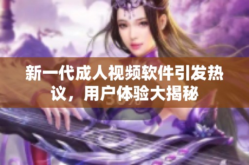 新一代成人视频软件引发热议，用户体验大揭秘