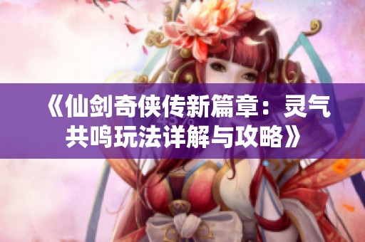 《仙剑奇侠传新篇章：灵气共鸣玩法详解与攻略》