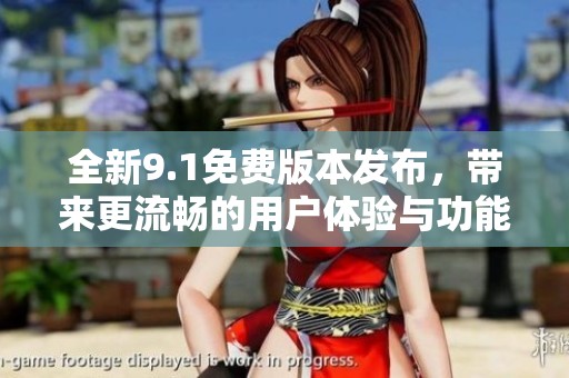 全新9.1免费版本发布，带来更流畅的用户体验与功能升级