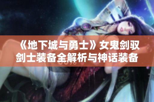《地下城与勇士》女鬼剑驭剑士装备全解析与神话装备强度榜单详解