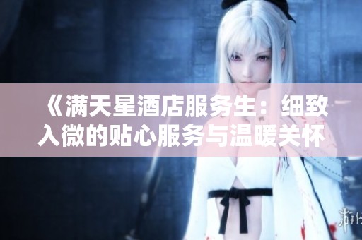 《满天星酒店服务生：细致入微的贴心服务与温暖关怀》
