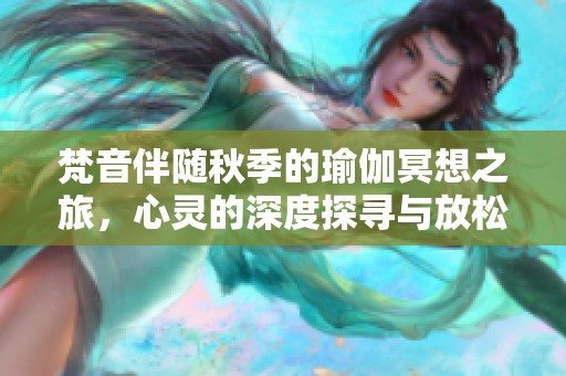 梵音伴随秋季的瑜伽冥想之旅，心灵的深度探寻与放松