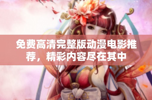 免费高清完整版动漫电影推荐，精彩内容尽在其中