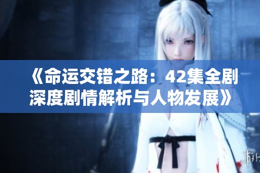 《命运交错之路：42集全剧深度剧情解析与人物发展》