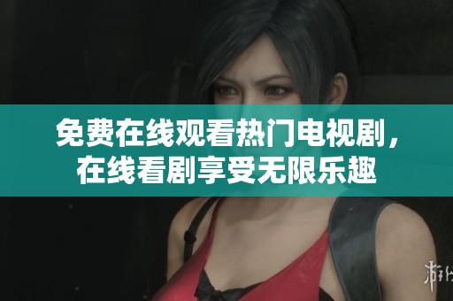 免费在线观看热门电视剧，在线看剧享受无限乐趣