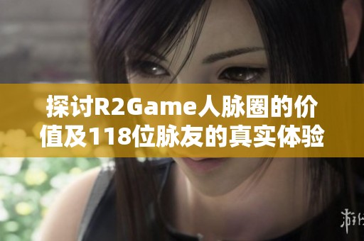 探讨R2Game人脉圈的价值及118位脉友的真实体验