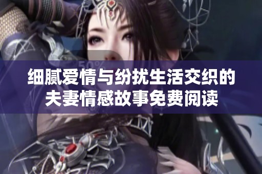 细腻爱情与纷扰生活交织的夫妻情感故事免费阅读