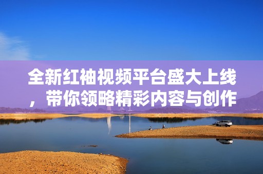 全新红袖视频平台盛大上线，带你领略精彩内容与创作者魅力