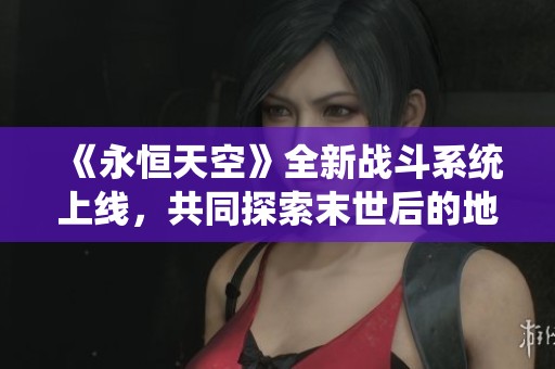 《永恒天空》全新战斗系统上线，共同探索末世后的地球秘密