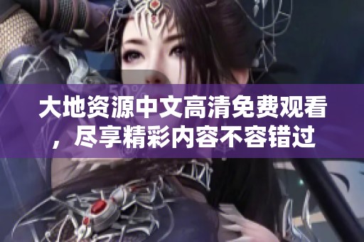 大地资源中文高清免费观看，尽享精彩内容不容错过