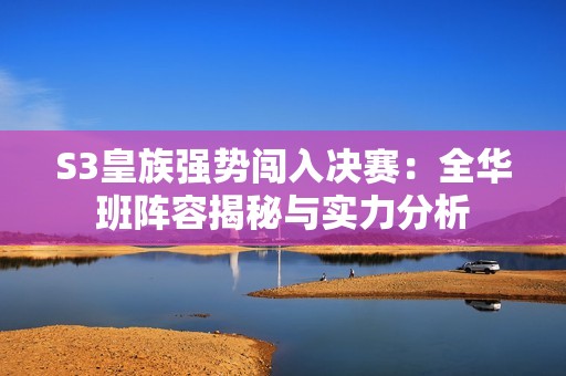 S3皇族强势闯入决赛：全华班阵容揭秘与实力分析