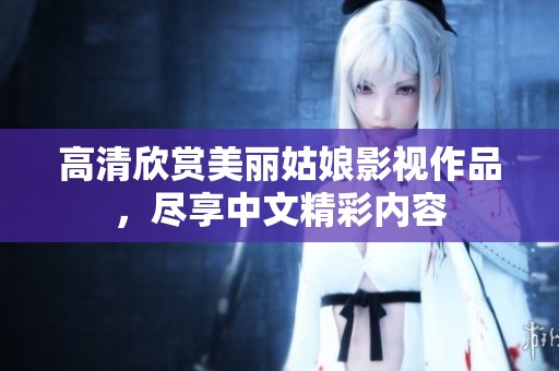 高清欣赏美丽姑娘影视作品，尽享中文精彩内容