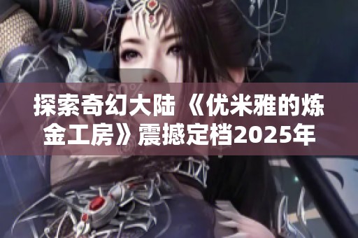 探索奇幻大陆 《优米雅的炼金工房》震撼定档2025年！