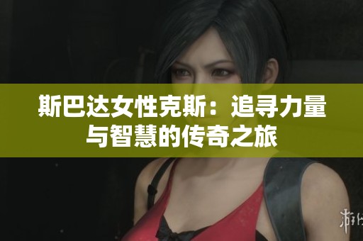 斯巴达女性克斯：追寻力量与智慧的传奇之旅