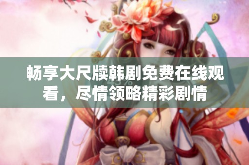 畅享大尺牍韩剧免费在线观看，尽情领略精彩剧情