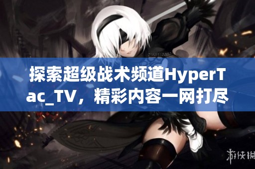 探索超级战术频道HyperTac_TV，精彩内容一网打尽！