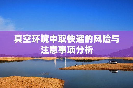 真空环境中取快递的风险与注意事项分析