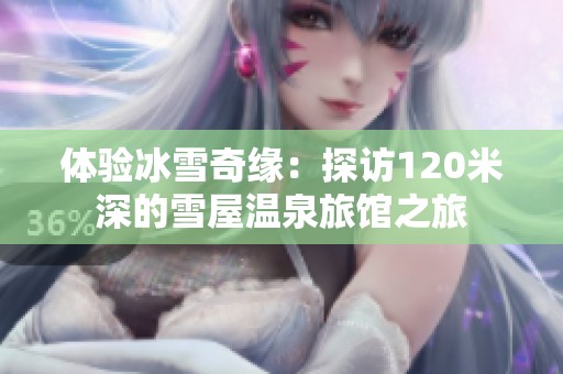 体验冰雪奇缘：探访120米深的雪屋温泉旅馆之旅