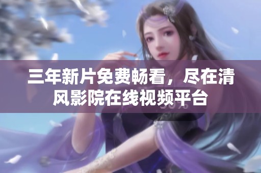 三年新片免费畅看，尽在清风影院在线视频平台