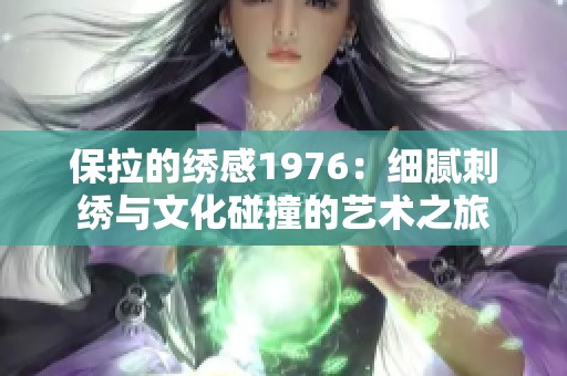 保拉的绣感1976：细腻刺绣与文化碰撞的艺术之旅