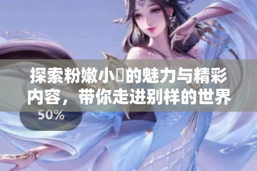 探索粉嫩小泬的魅力与精彩内容，带你走进别样的世界