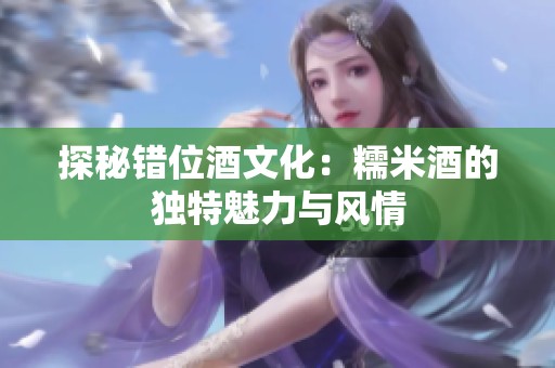 探秘错位酒文化：糯米酒的独特魅力与风情
