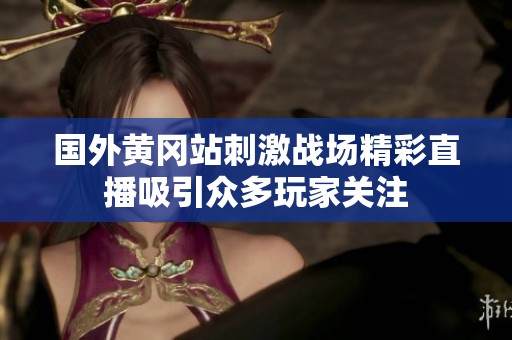 国外黄冈站刺激战场精彩直播吸引众多玩家关注