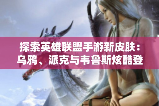 探索英雄联盟手游新皮肤：乌鸦、派克与韦鲁斯炫酷登场