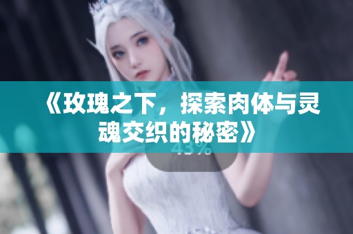 《玫瑰之下，探索肉体与灵魂交织的秘密》