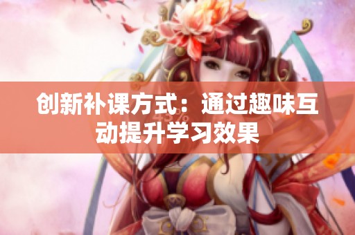 创新补课方式：通过趣味互动提升学习效果