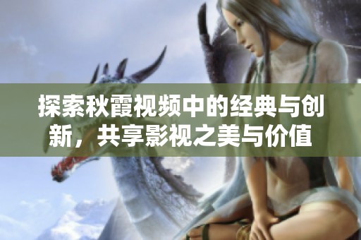 探索秋霞视频中的经典与创新，共享影视之美与价值