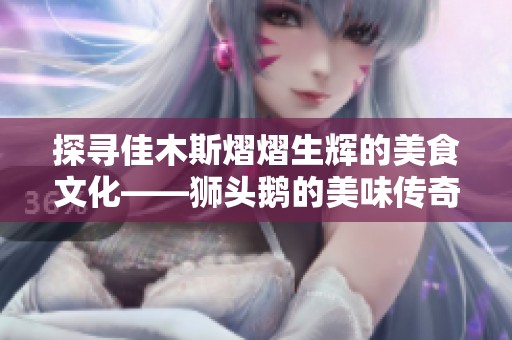 探寻佳木斯熠熠生辉的美食文化——狮头鹅的美味传奇