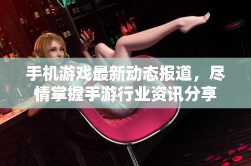 手机游戏最新动态报道，尽情掌握手游行业资讯分享